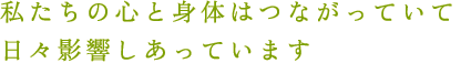 私たちの心と身体はつながっていて、日々影響しあっています。